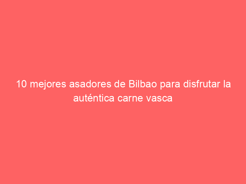 10 mejores asadores de Bilbao para disfrutar la auténtica carne vasca