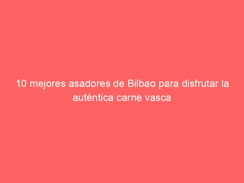 10 mejores asadores de Bilbao para disfrutar la auténtica carne vasca