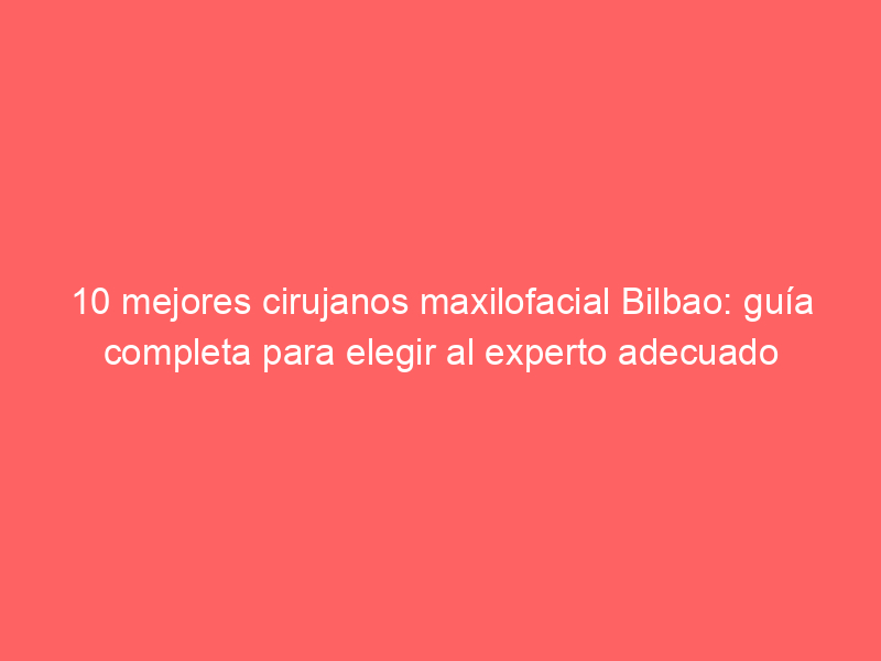 10 mejores cirujanos maxilofacial Bilbao: guía completa para elegir al experto adecuado