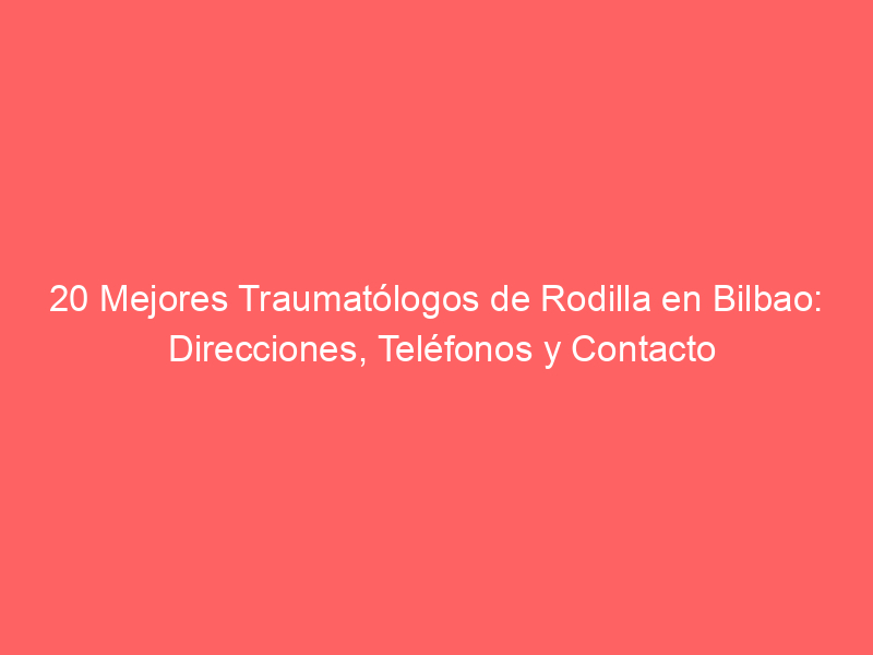 20 Mejores Traumatólogos de Rodilla en Bilbao: Direcciones, Teléfonos y Contacto