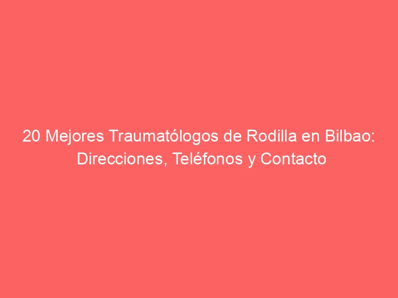 20 Mejores Traumatólogos de Rodilla en Bilbao: Direcciones, Teléfonos y Contacto
