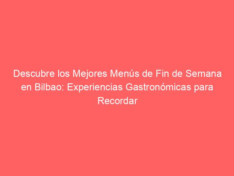 Descubre los Mejores Menús de Fin de Semana en Bilbao: Experiencias Gastronómicas para Recordar